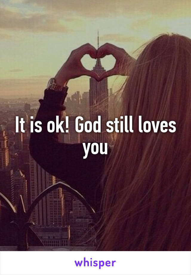 It is ok! God still loves you