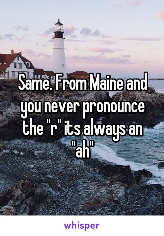 Same. From Maine and you never pronounce the "r" its always an "ah"