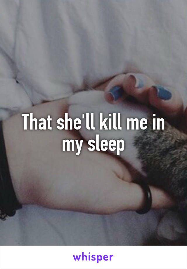That she'll kill me in my sleep
