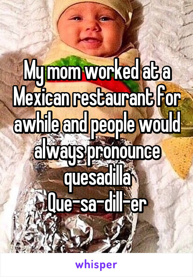 My mom worked at a Mexican restaurant for awhile and people would always pronounce quesadilla
Que-sa-dill-er