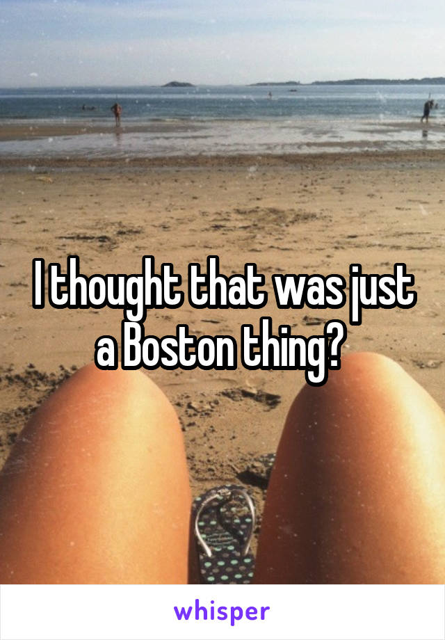 I thought that was just a Boston thing? 