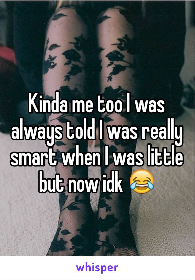 Kinda me too I was always told I was really smart when I was little but now idk 😂