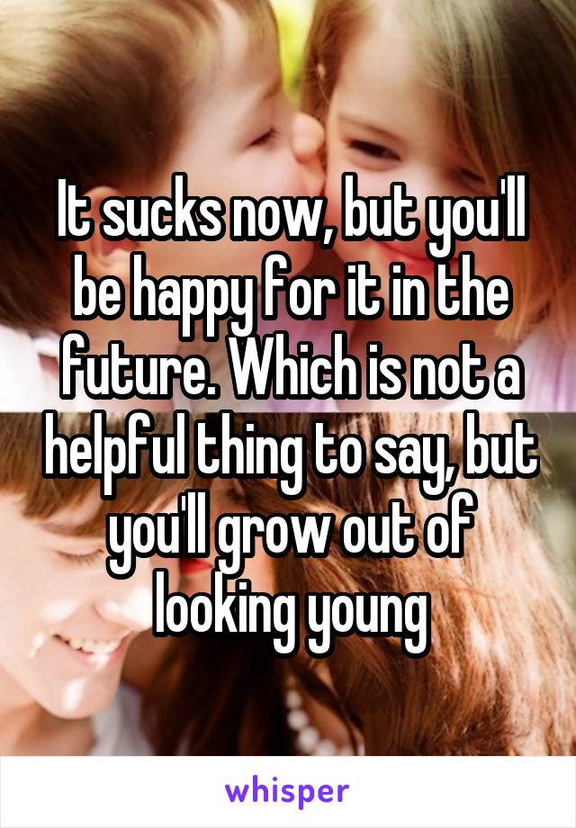 It sucks now, but you'll be happy for it in the future. Which is not a helpful thing to say, but you'll grow out of looking young