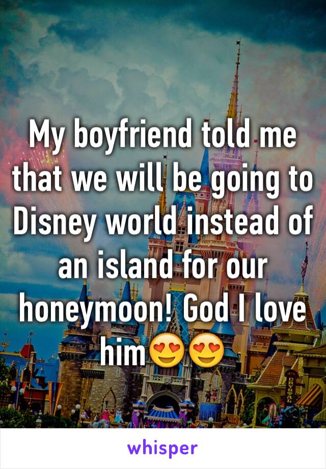 My boyfriend told me that we will be going to Disney world instead of an island for our honeymoon! God I love him😍😍