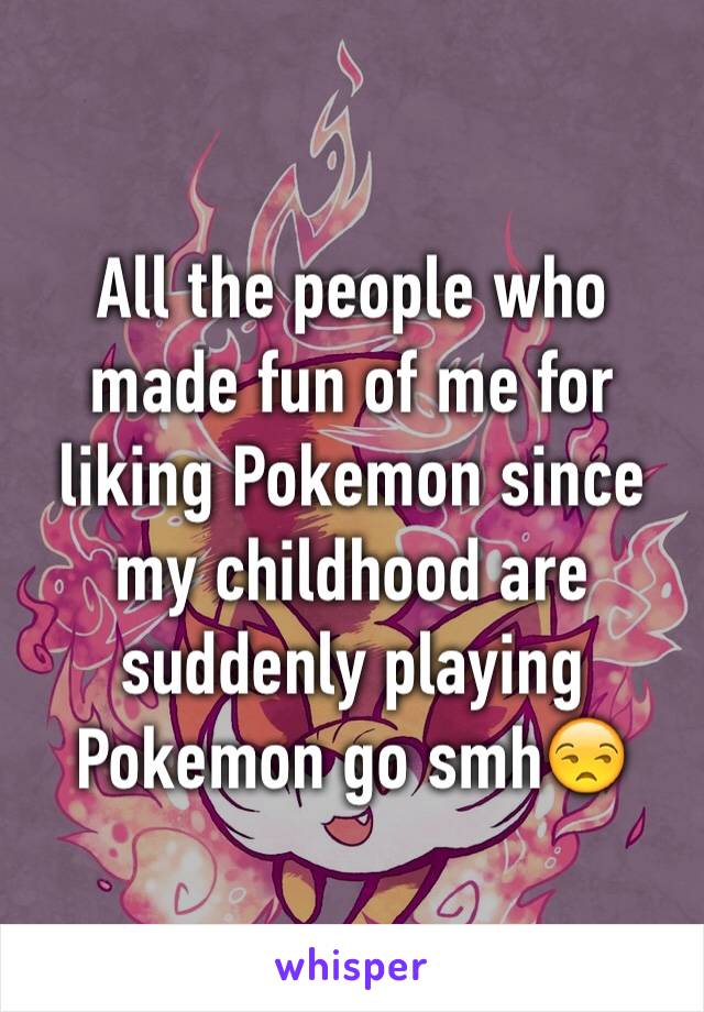 All the people who made fun of me for liking Pokemon since my childhood are suddenly playing Pokemon go smh😒