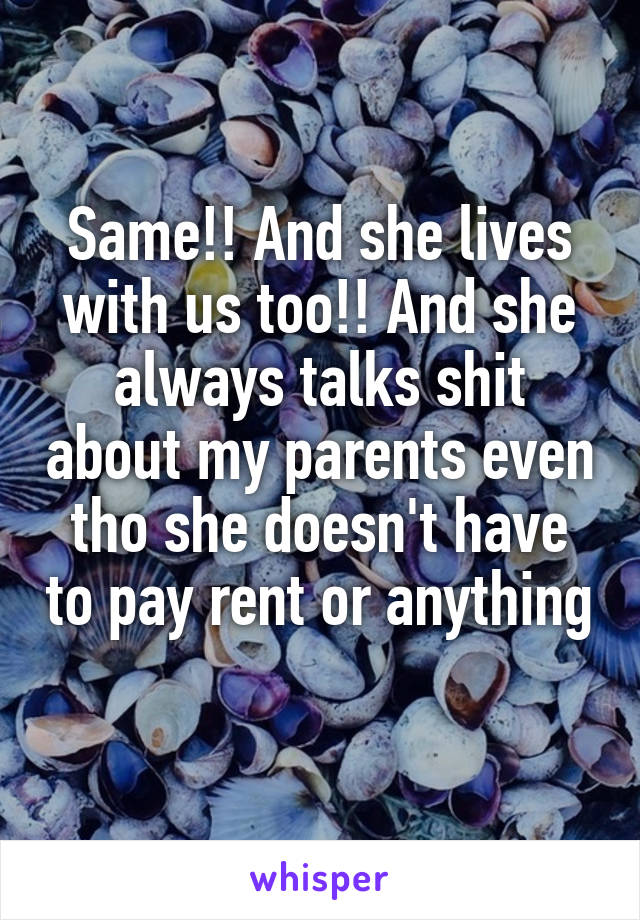 Same!! And she lives with us too!! And she always talks shit about my parents even tho she doesn't have to pay rent or anything 