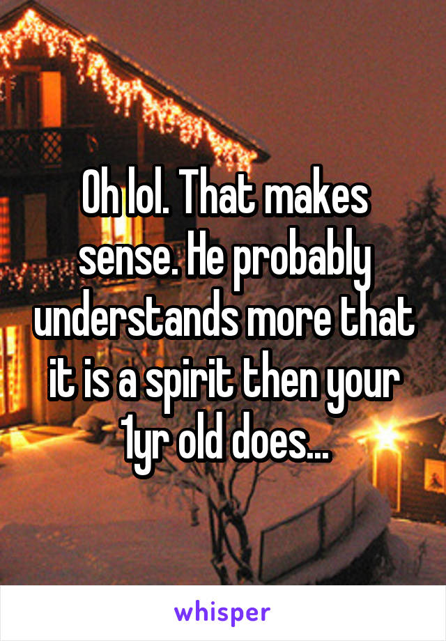 Oh lol. That makes sense. He probably understands more that it is a spirit then your 1yr old does...