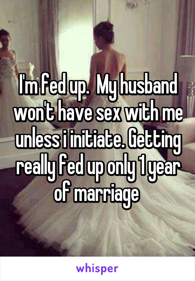 I'm fed up.  My husband won't have sex with me unless i initiate. Getting really fed up only 1 year of marriage 
