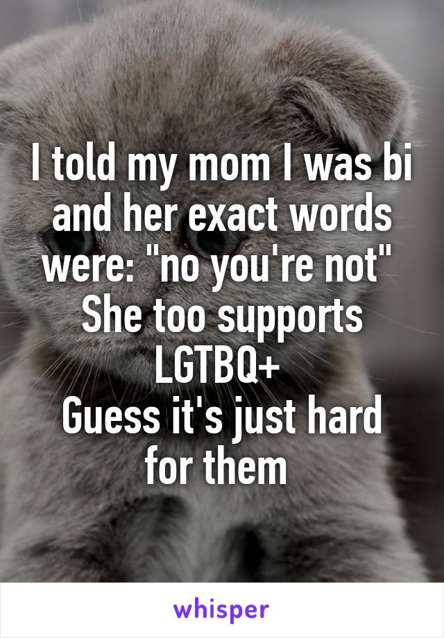 I told my mom I was bi and her exact words were: "no you're not" 
She too supports LGTBQ+ 
Guess it's just hard for them 