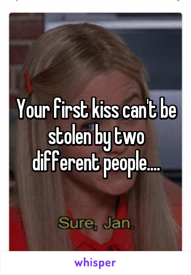 Your first kiss can't be stolen by two different people....