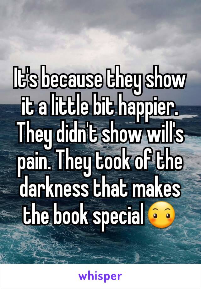 It's because they show it a little bit happier. They didn't show will's pain. They took of the darkness that makes the book special😶