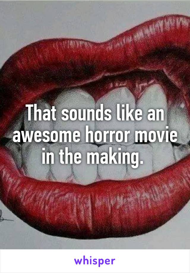 That sounds like an awesome horror movie in the making. 