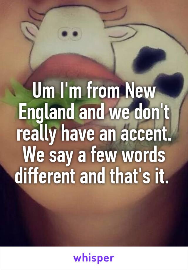 Um I'm from New England and we don't really have an accent. We say a few words different and that's it. 