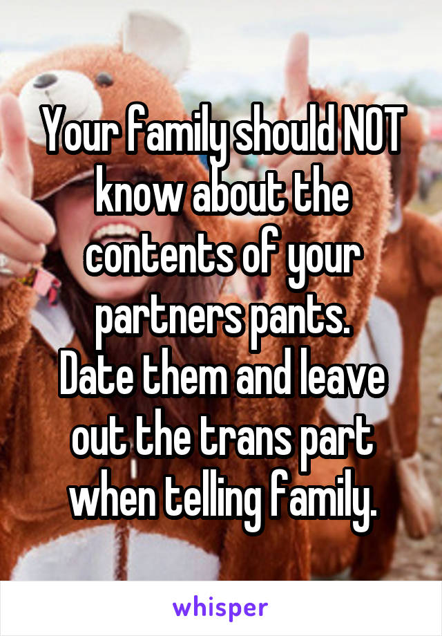 Your family should NOT know about the contents of your partners pants.
Date them and leave out the trans part when telling family.