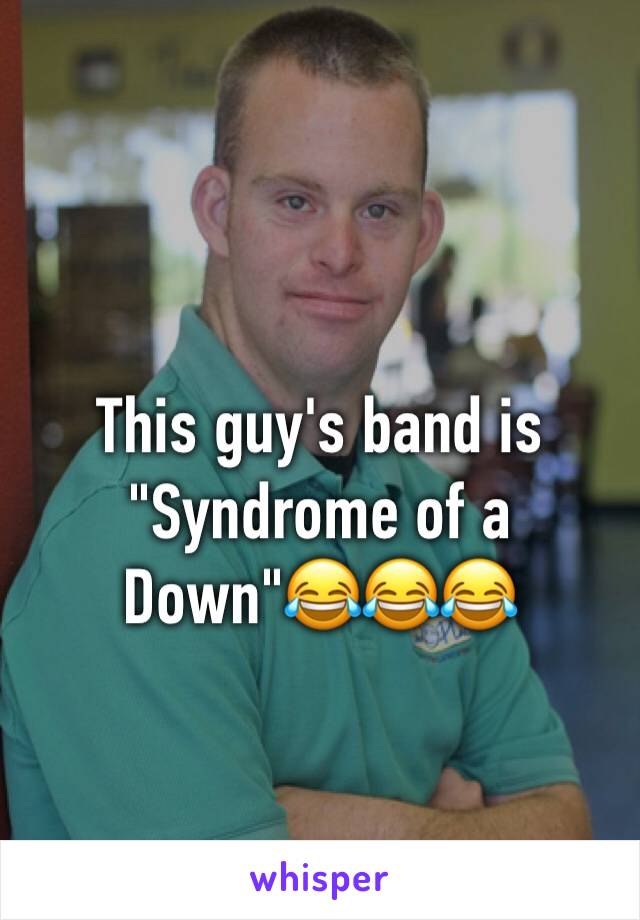 This guy's band is "Syndrome of a Down"😂😂😂