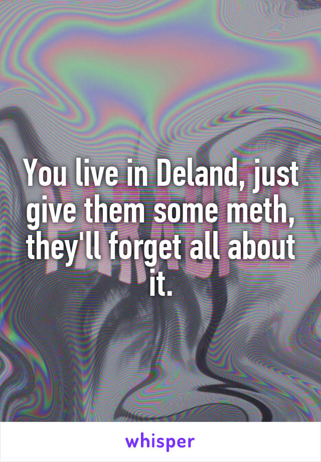 You live in Deland, just give them some meth, they'll forget all about it.