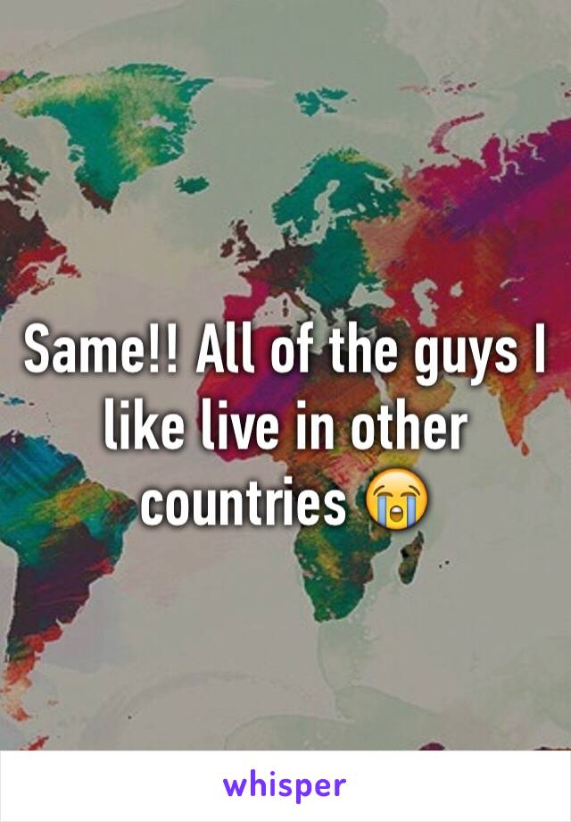 Same!! All of the guys I like live in other countries 😭