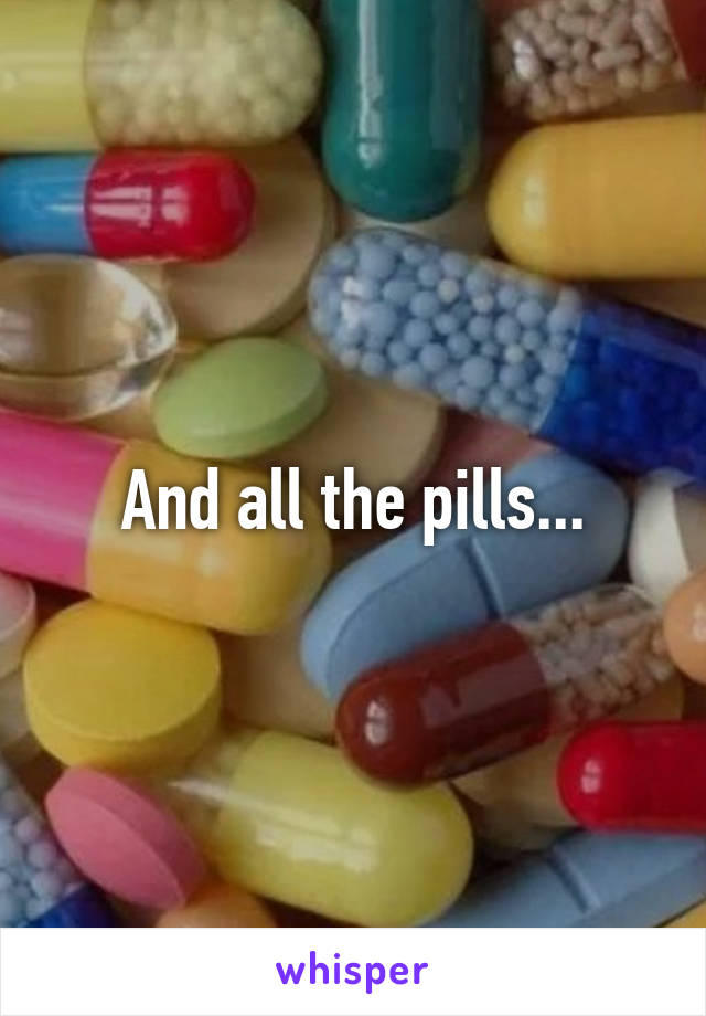 And all the pills...