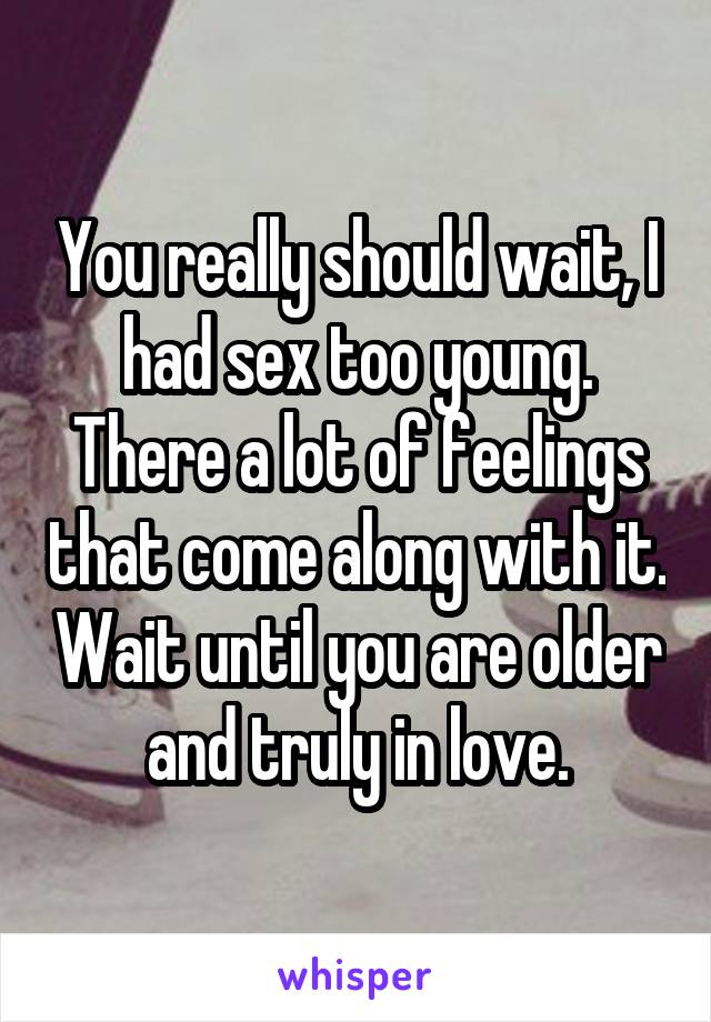 You really should wait, I had sex too young. There a lot of feelings that come along with it. Wait until you are older and truly in love.