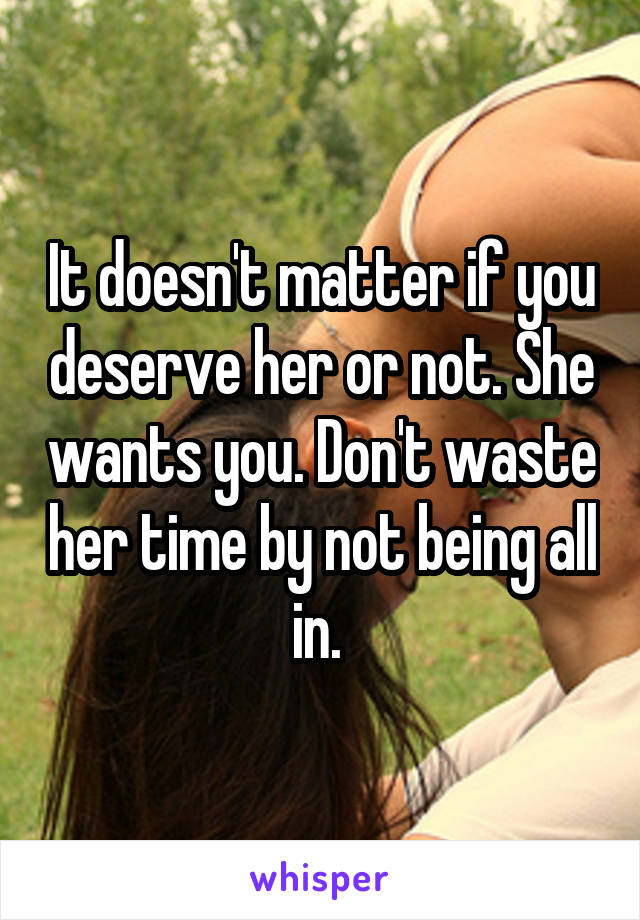 It doesn't matter if you deserve her or not. She wants you. Don't waste her time by not being all in. 