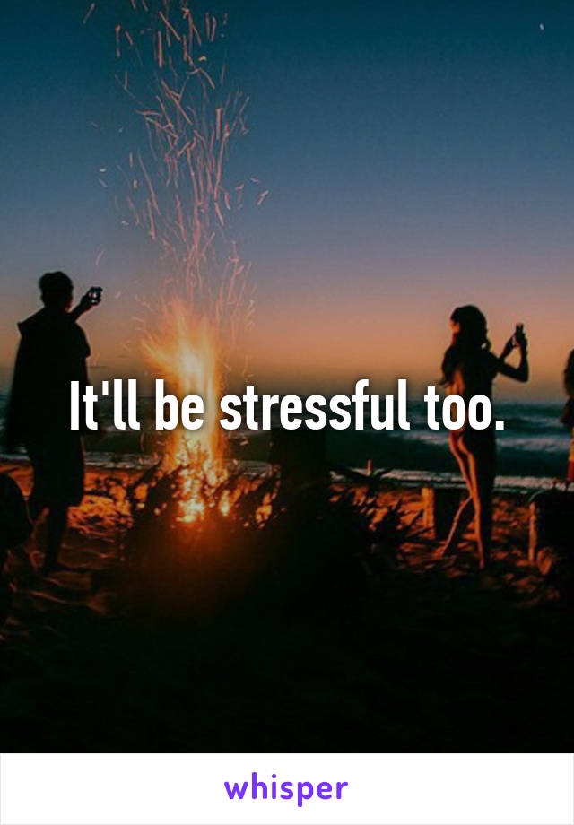 It'll be stressful too.