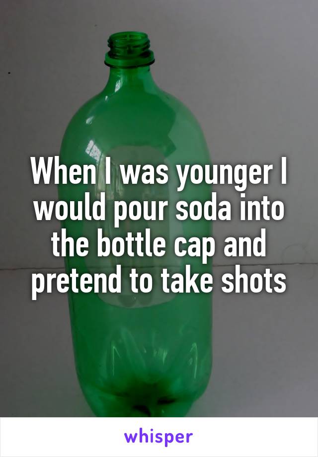 When I was younger I would pour soda into the bottle cap and pretend to take shots