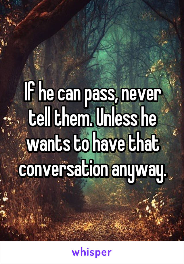 If he can pass, never tell them. Unless he wants to have that conversation anyway.