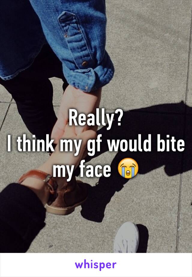 Really? 
I think my gf would bite my face 😭