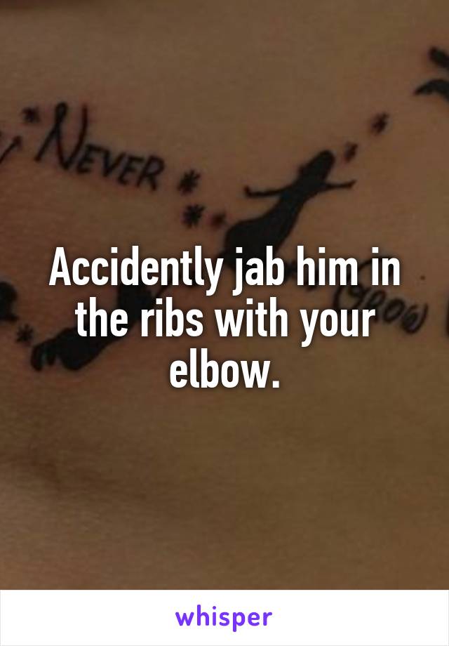 Accidently jab him in the ribs with your elbow.