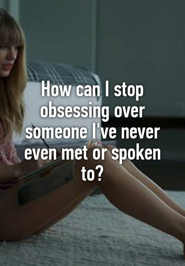 how-can-i-stop-obsessing-over-someone-i-ve-never-even-met-or-spoken-to