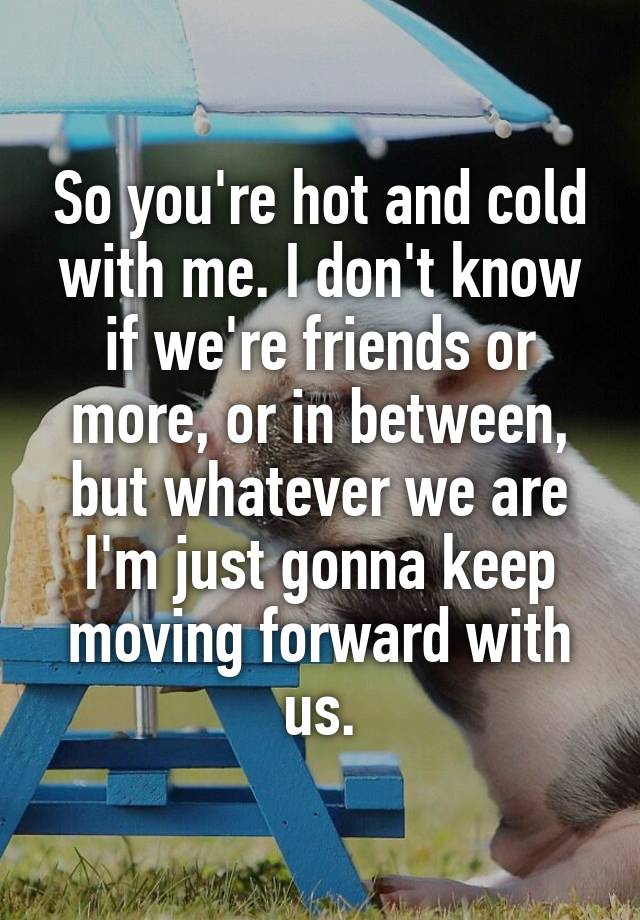 so-you-re-hot-and-cold-with-me-i-don-t-know-if-we-re-friends-or-more