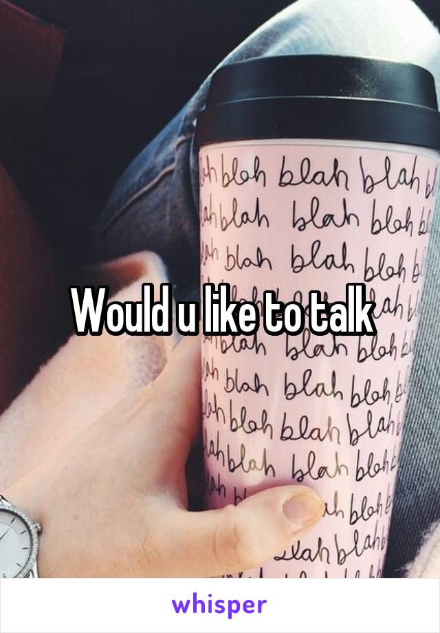 Would u like to talk