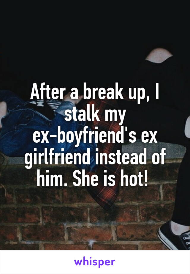 After a break up, I stalk my ex-boyfriend's ex girlfriend instead of him. She is hot! 