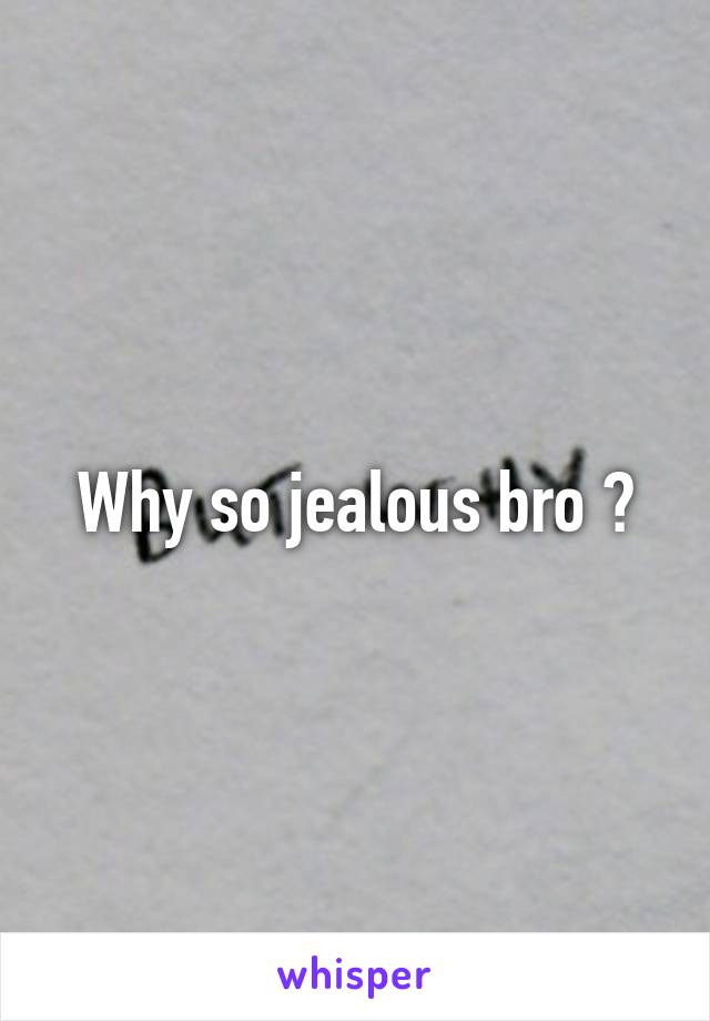 Why so jealous bro ?