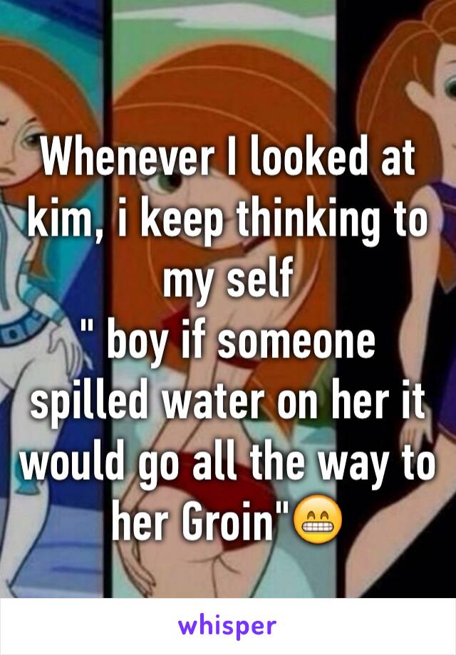 Whenever I looked at kim, i keep thinking to my self
" boy if someone spilled water on her it would go all the way to her Groin"😁