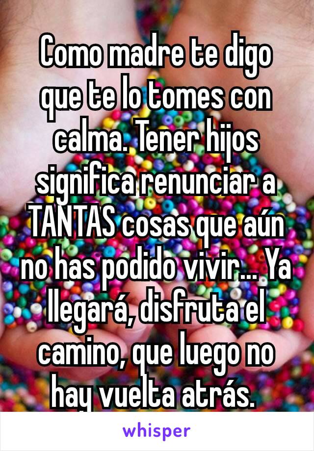 Como madre te digo que te lo tomes con calma. Tener hijos significa renunciar a TANTAS cosas que aún no has podido vivir... Ya llegará, disfruta el camino, que luego no hay vuelta atrás. 