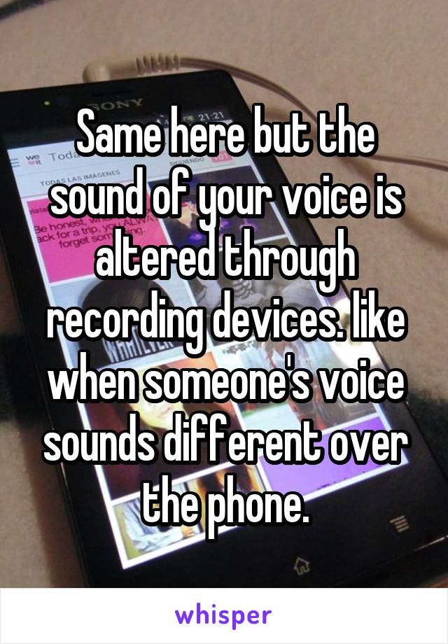 Same here but the sound of your voice is altered through recording devices. like when someone's voice sounds different over the phone.