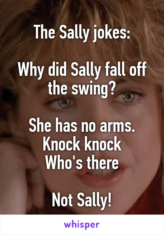 The Sally jokes:

Why did Sally fall off the swing?

She has no arms.
Knock knock
Who's there

Not Sally!