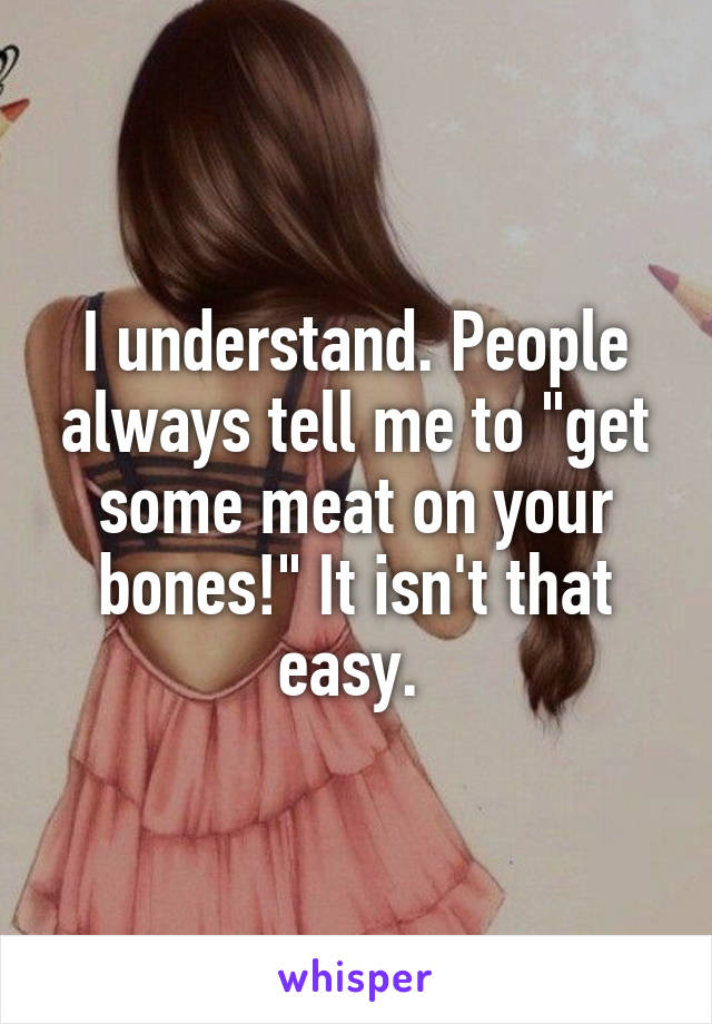 I understand. People always tell me to "get some meat on your bones!" It isn't that easy. 