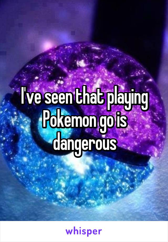 I've seen that playing Pokemon go is dangerous