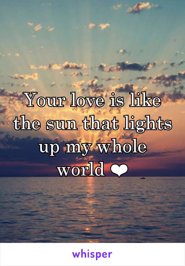 Your love is like the sun that lights up my whole world ❤