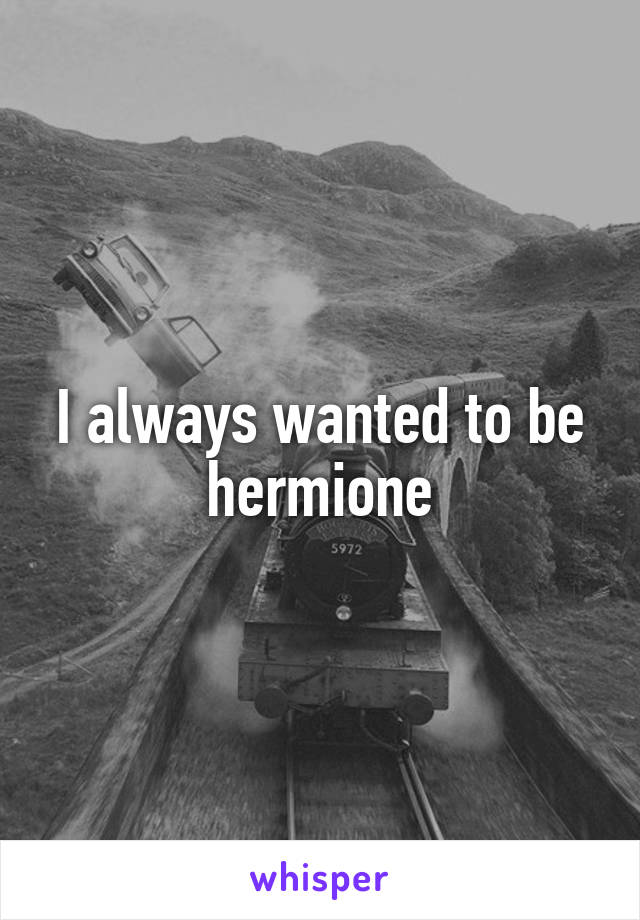 I always wanted to be hermione