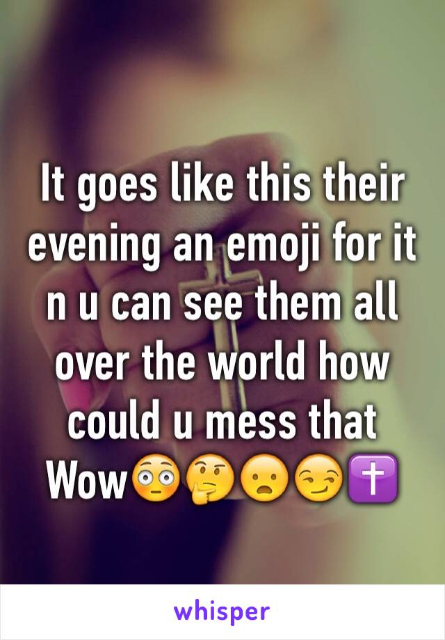 It goes like this their evening an emoji for it n u can see them all over the world how could u mess that 
Wow😳🤔😦😏✝