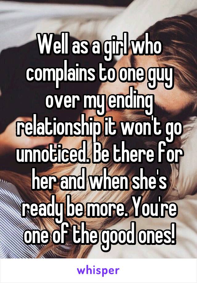 Well as a girl who complains to one guy over my ending relationship it won't go unnoticed. Be there for her and when she's ready be more. You're one of the good ones!