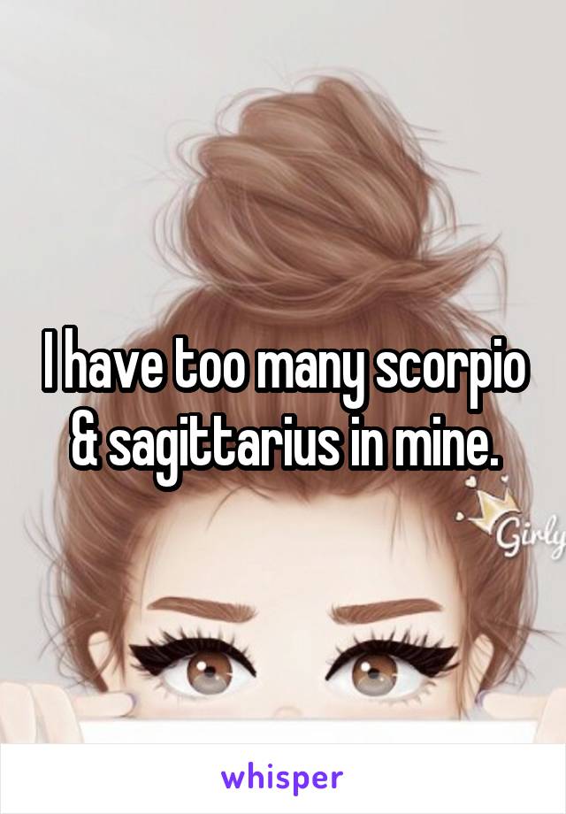 I have too many scorpio & sagittarius in mine.