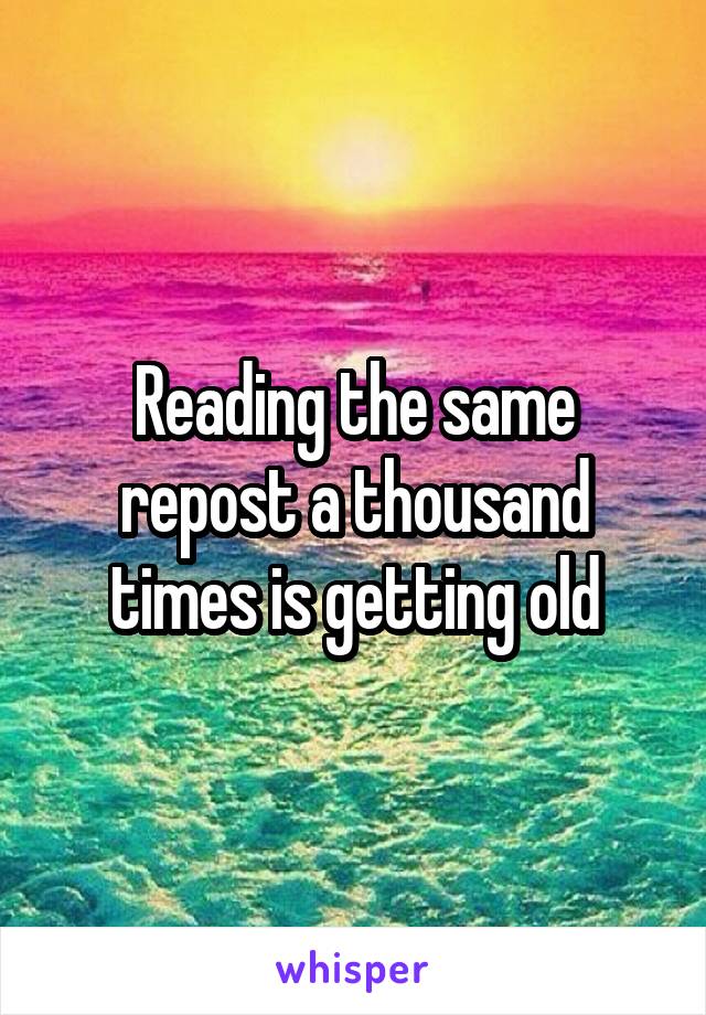 Reading the same repost a thousand times is getting old