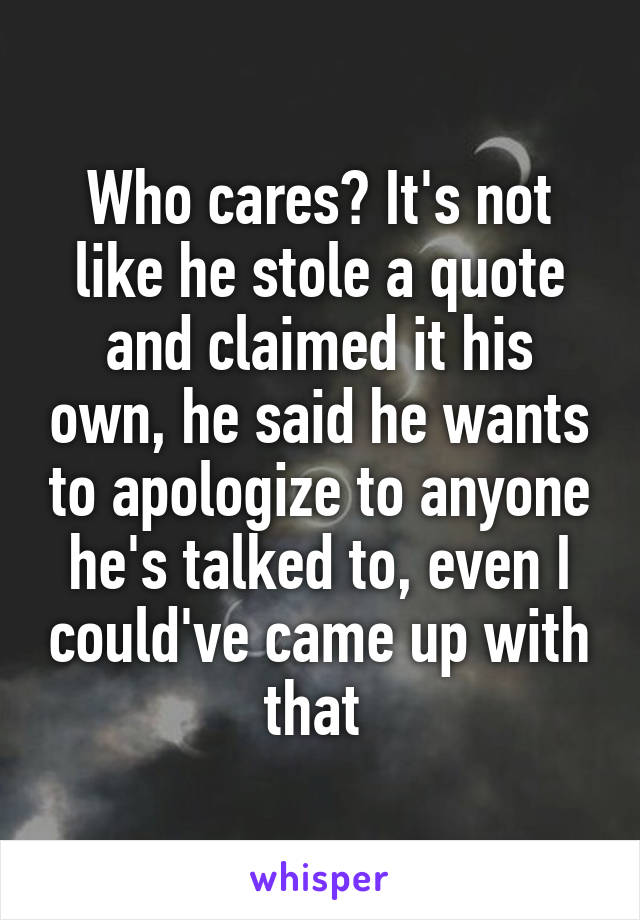 Who cares? It's not like he stole a quote and claimed it his own, he said he wants to apologize to anyone he's talked to, even I could've came up with that 