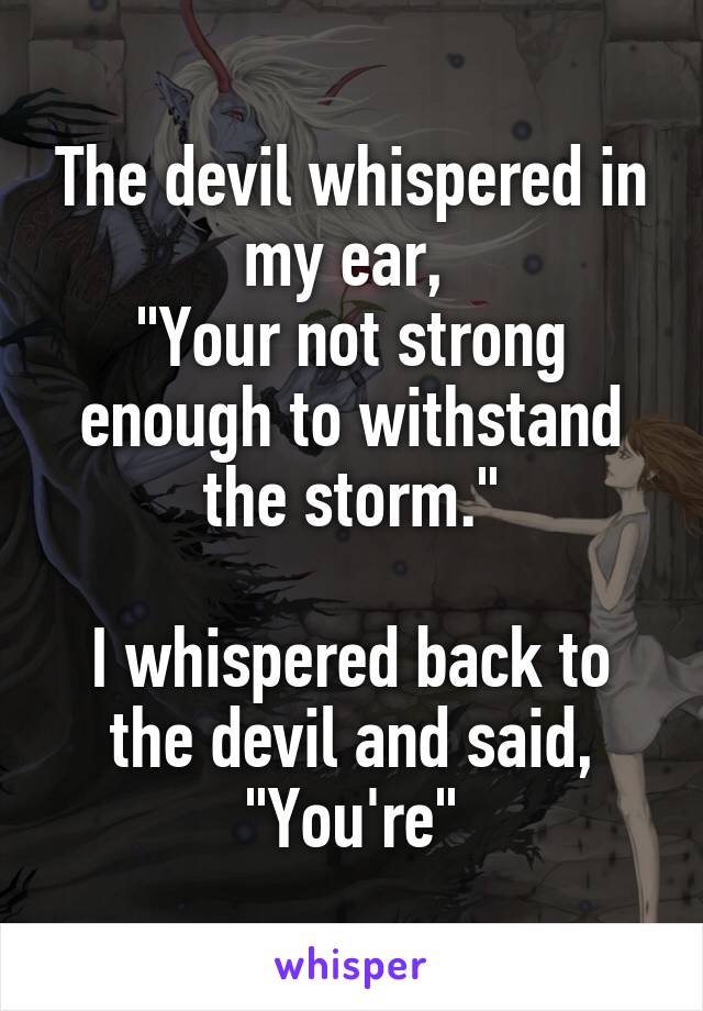 The devil whispered in my ear, 
"Your not strong enough to withstand the storm."

I whispered back to the devil and said,
"You're"