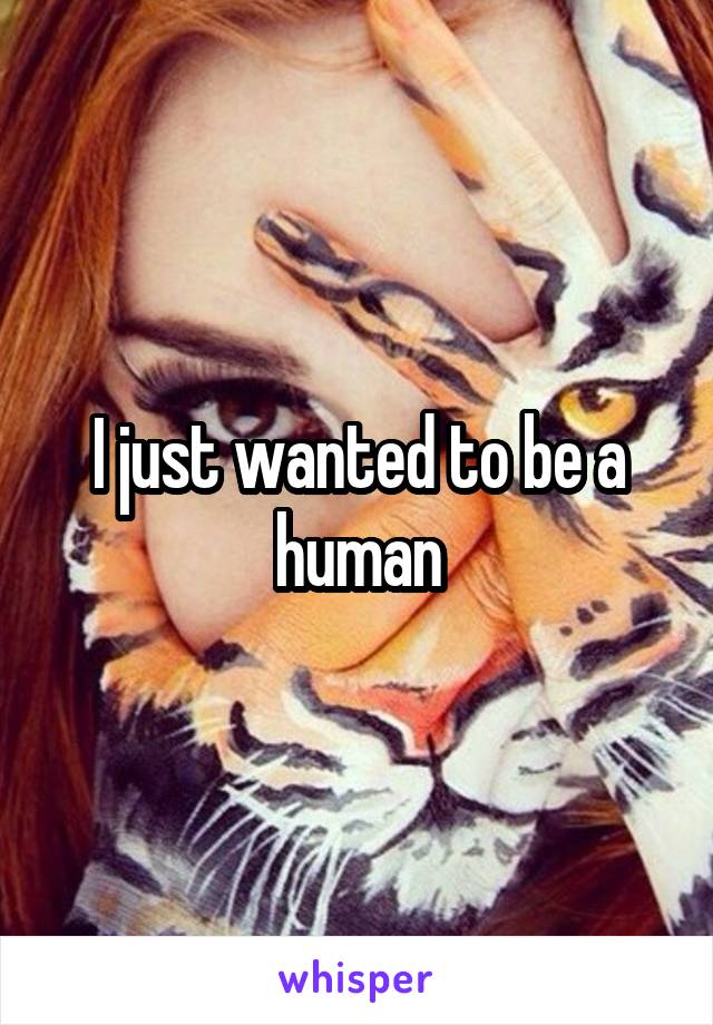 I just wanted to be a human