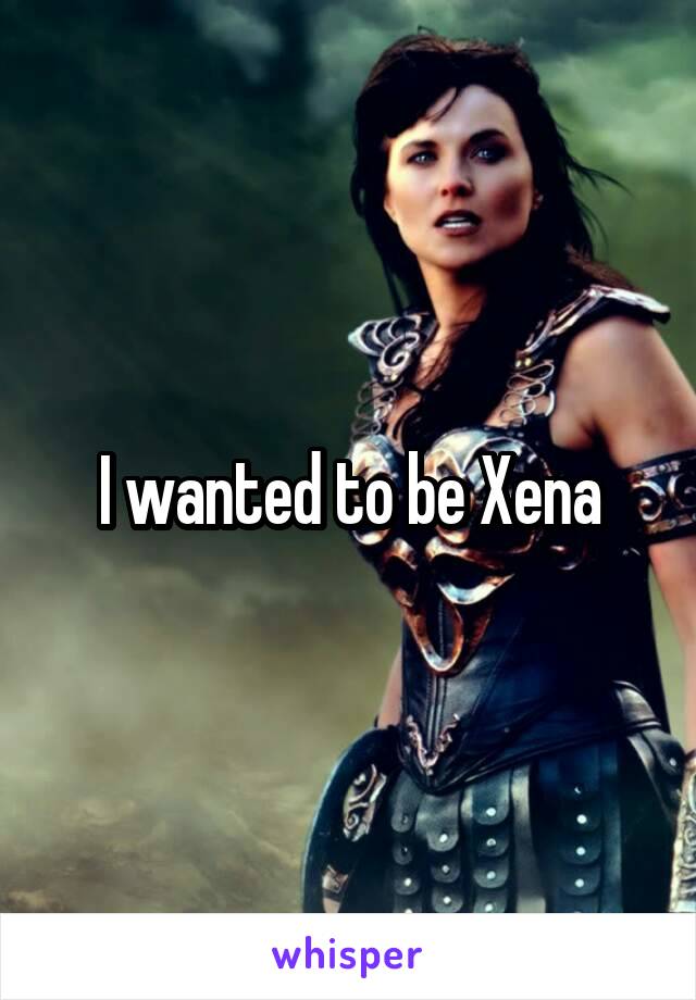 I wanted to be Xena